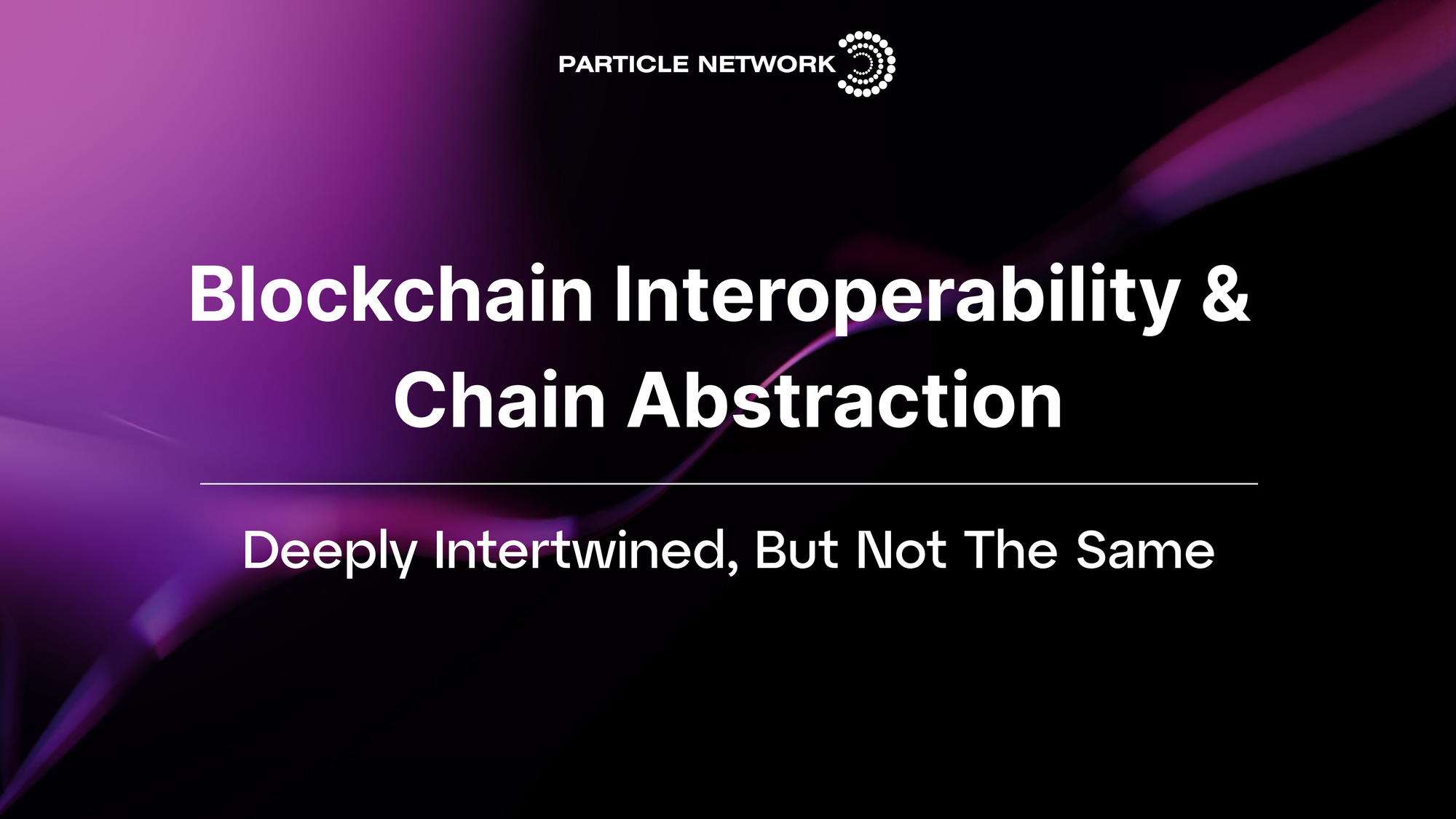 Blockchain Interoperability & Chain Abstraction: Deeply Intertwined, But Not The Same